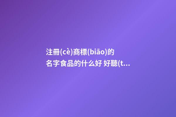 注冊(cè)商標(biāo)的名字食品的什么好 好聽(tīng)洋氣商標(biāo)名字大全,起名之家-第1張-商標(biāo)起名-玄機(jī)派